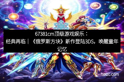 67381cm顶级游戏娱乐：经典再临｜《俄罗斯方块》新作登陆3DS，唤醒童年记忆的巅峰之作