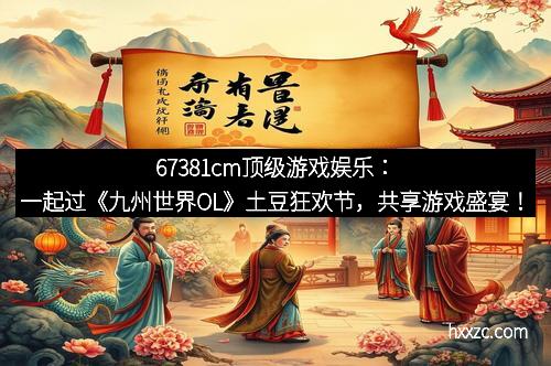 67381cm顶级游戏娱乐：一起过《九州世界OL》土豆狂欢节，共享游戏盛宴！